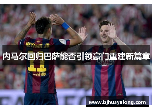 内马尔回归巴萨能否引领豪门重建新篇章