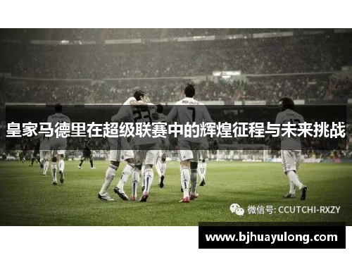 皇家马德里在超级联赛中的辉煌征程与未来挑战