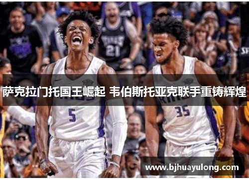萨克拉门托国王崛起 韦伯斯托亚克联手重铸辉煌