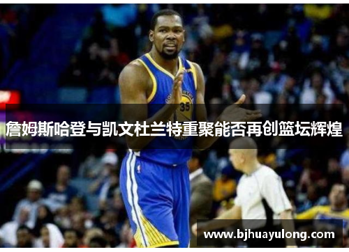 詹姆斯哈登与凯文杜兰特重聚能否再创篮坛辉煌