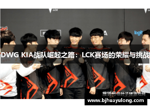 DWG KIA战队崛起之路：LCK赛场的荣耀与挑战